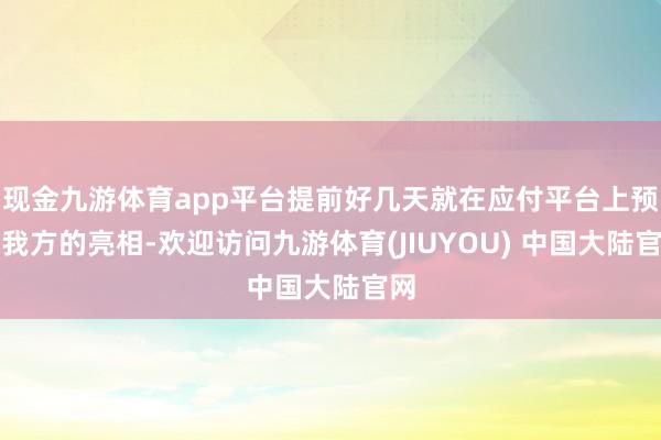 现金九游体育app平台提前好几天就在应付平台上预报我方的亮相-欢迎访问九游体育(JIUYOU) 中国大陆官网
