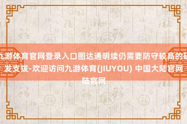 九游体育官网登录入口图达通明续仍需要防守较高的研发支拨-欢迎访问九游体育(JIUYOU) 中国大陆官网