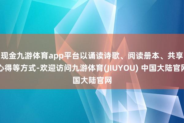 现金九游体育app平台以诵读诗歌、阅读册本、共享心得等方式-欢迎访问九游体育(JIUYOU) 中国大陆官网