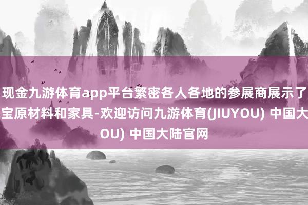 现金九游体育app平台繁密各人各地的参展商展示了各种珠宝原材料和家具-欢迎访问九游体育(JIUYOU) 中国大陆官网