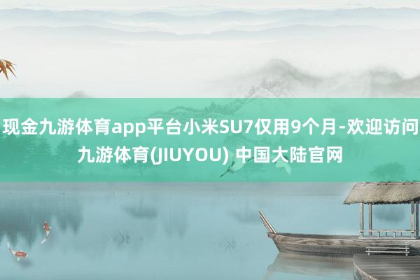 现金九游体育app平台小米SU7仅用9个月-欢迎访问九游体育(JIUYOU) 中国大陆官网