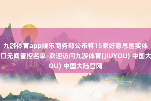 九游体育app娱乐商务部公布将15家好意思国实体列入出口无间管控名单-欢迎访问九游体育(JIUYOU) 中国大陆官网
