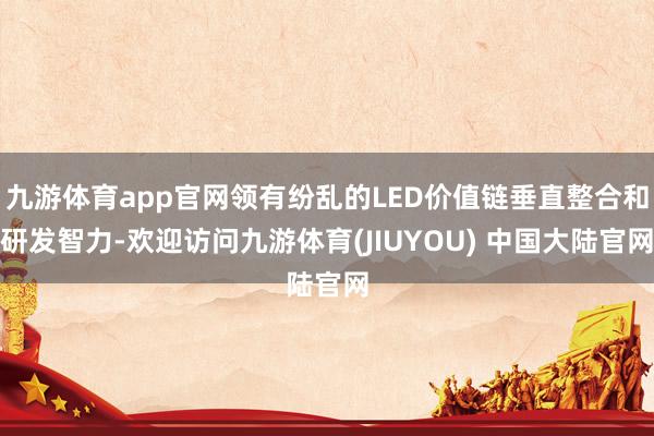 九游体育app官网领有纷乱的LED价值链垂直整合和研发智力-欢迎访问九游体育(JIUYOU) 中国大陆官网