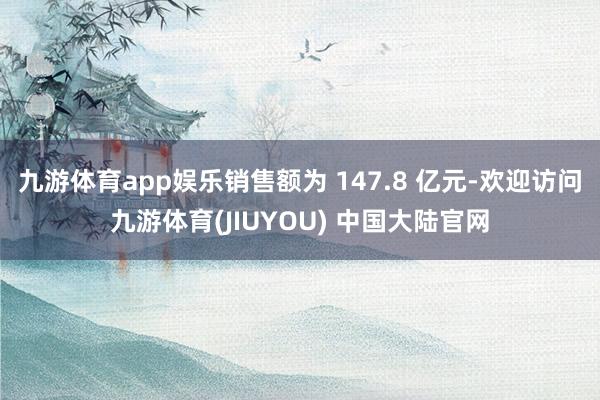 九游体育app娱乐销售额为 147.8 亿元-欢迎访问九游体育(JIUYOU) 中国大陆官网