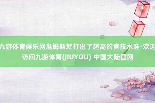 九游体育娱乐网詹姆斯就打出了超高的竞技水准-欢迎访问九游体育(JIUYOU) 中国大陆官网