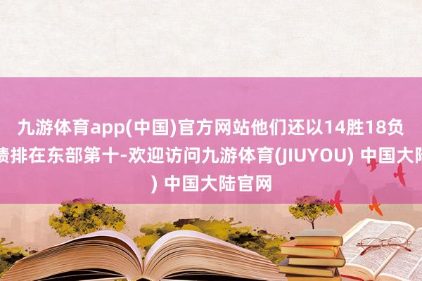 九游体育app(中国)官方网站他们还以14胜18负的战绩排在东部第十-欢迎访问九游体育(JIUYOU) 中国大陆官网