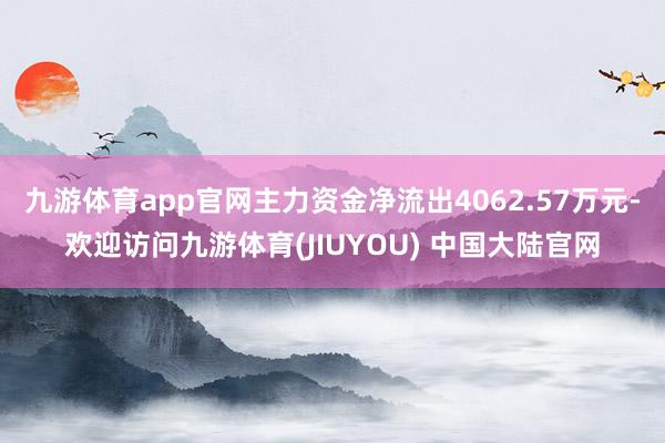 九游体育app官网主力资金净流出4062.57万元-欢迎访问九游体育(JIUYOU) 中国大陆官网