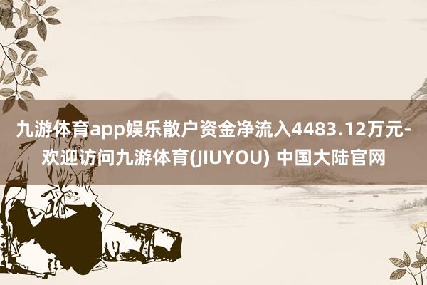 九游体育app娱乐散户资金净流入4483.12万元-欢迎访问九游体育(JIUYOU) 中国大陆官网