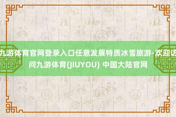 九游体育官网登录入口任意发展特质冰雪旅游-欢迎访问九游体育(JIUYOU) 中国大陆官网