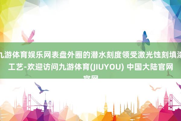 九游体育娱乐网表盘外圈的潜水刻度领受激光蚀刻填漆工艺-欢迎访问九游体育(JIUYOU) 中国大陆官网