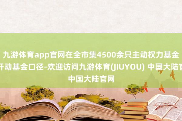 九游体育app官网在全市集4500余只主动权力基金（开动基金口径-欢迎访问九游体育(JIUYOU) 中国大陆官网
