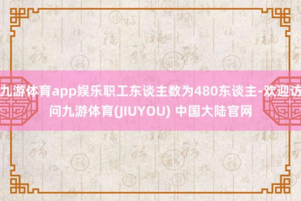 九游体育app娱乐职工东谈主数为480东谈主-欢迎访问九游体育(JIUYOU) 中国大陆官网