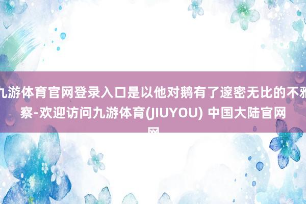 九游体育官网登录入口是以他对鹅有了邃密无比的不雅察-欢迎访问九游体育(JIUYOU) 中国大陆官网