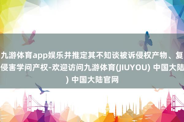 九游体育app娱乐并推定其不知谈被诉侵权产物、复成品侵害学问产权-欢迎访问九游体育(JIUYOU) 中国大陆官网
