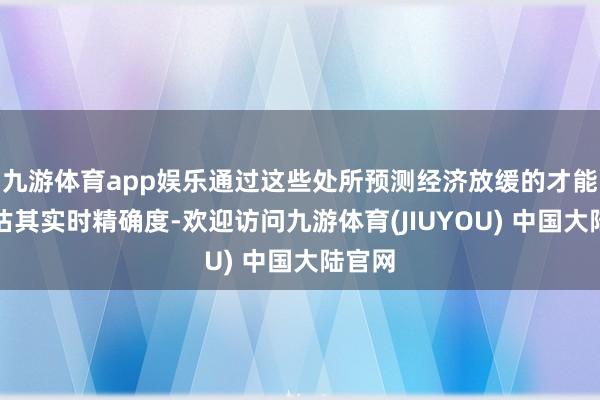 九游体育app娱乐通过这些处所预测经济放缓的才能来评估其实时精确度-欢迎访问九游体育(JIUYOU) 中国大陆官网