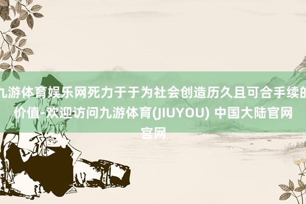 九游体育娱乐网死力于于为社会创造历久且可合手续的价值-欢迎访问九游体育(JIUYOU) 中国大陆官网