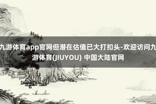 九游体育app官网但潜在估值已大打扣头-欢迎访问九游体育(JIUYOU) 中国大陆官网
