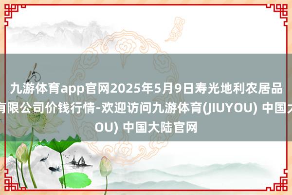 九游体育app官网2025年5月9日寿光地利农居品物流园有限公司价钱行情-欢迎访问九游体育(JIUYOU) 中国大陆官网