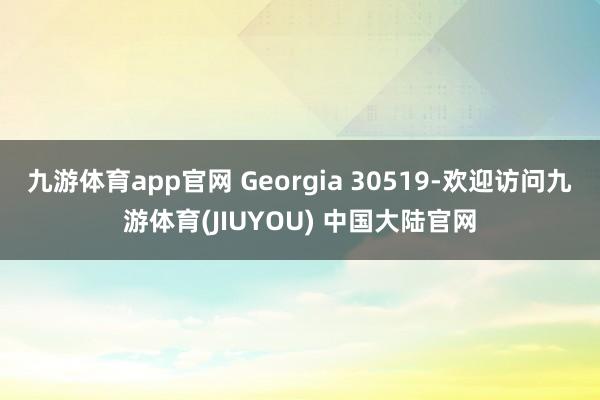 九游体育app官网 Georgia 30519-欢迎访问九游体育(JIUYOU) 中国大陆官网