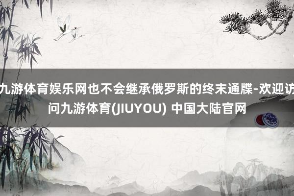 九游体育娱乐网也不会继承俄罗斯的终末通牒-欢迎访问九游体育(JIUYOU) 中国大陆官网