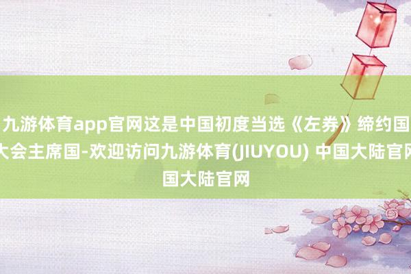 九游体育app官网这是中国初度当选《左券》缔约国大会主席国-欢迎访问九游体育(JIUYOU) 中国大陆官网