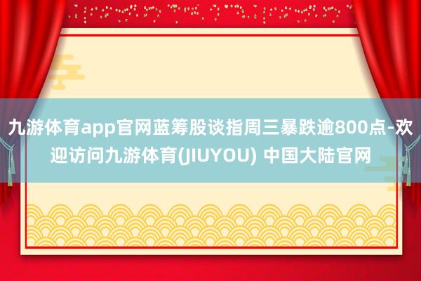 九游体育app官网　　蓝筹股谈指周三暴跌逾800点-欢迎访问九游体育(JIUYOU) 中国大陆官网