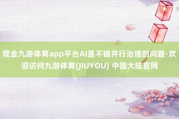 现金九游体育app平台AI是不错并行治理的问题-欢迎访问九游体育(JIUYOU) 中国大陆官网