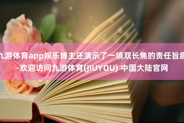 九游体育app娱乐博主还演示了一镜双长焦的责任旨趣-欢迎访问九游体育(JIUYOU) 中国大陆官网