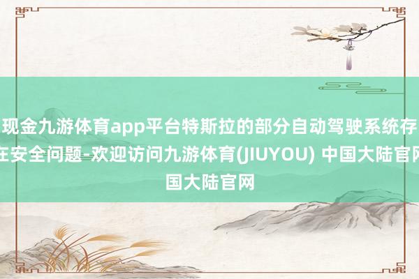 现金九游体育app平台特斯拉的部分自动驾驶系统存在安全问题-欢迎访问九游体育(JIUYOU) 中国大陆官网
