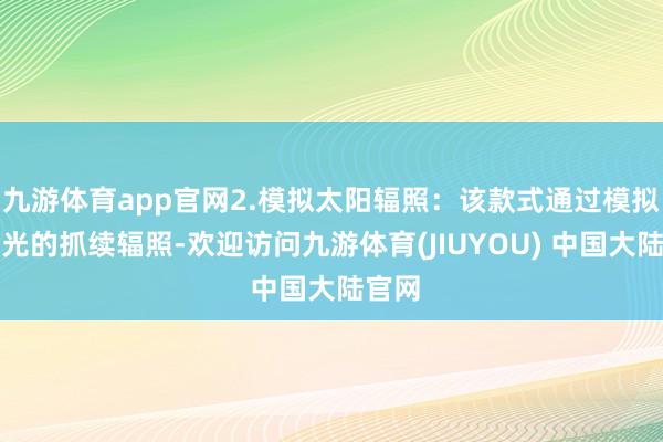 九游体育app官网2.模拟太阳辐照：该款式通过模拟太阳光的抓续辐照-欢迎访问九游体育(JIUYOU) 中国大陆官网