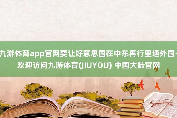 九游体育app官网要让好意思国在中东再行里通外国-欢迎访问九游体育(JIUYOU) 中国大陆官网