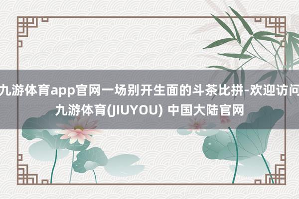 九游体育app官网一场别开生面的斗茶比拼-欢迎访问九游体育(JIUYOU) 中国大陆官网