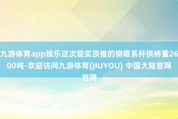 九游体育app娱乐这次现实顶推的钢箱系杆拱桥重2600吨-欢迎访问九游体育(JIUYOU) 中国大陆官网