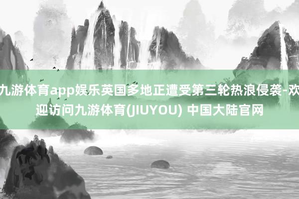 九游体育app娱乐英国多地正遭受第三轮热浪侵袭-欢迎访问九游体育(JIUYOU) 中国大陆官网