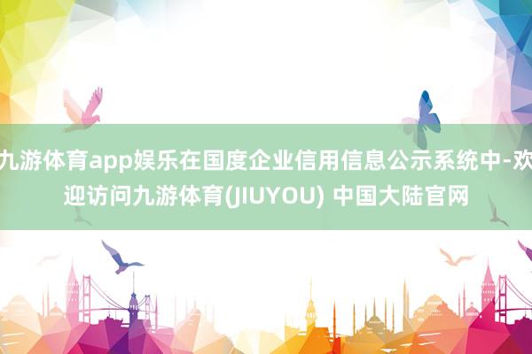 九游体育app娱乐在国度企业信用信息公示系统中-欢迎访问九游体育(JIUYOU) 中国大陆官网