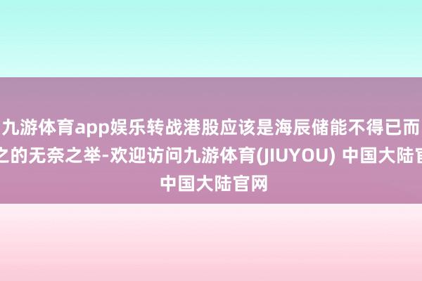 九游体育app娱乐转战港股应该是海辰储能不得已而为之的无奈之举-欢迎访问九游体育(JIUYOU) 中国大陆官网