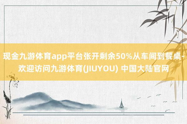 现金九游体育app平台张开剩余50%从车间到餐桌-欢迎访问九游体育(JIUYOU) 中国大陆官网