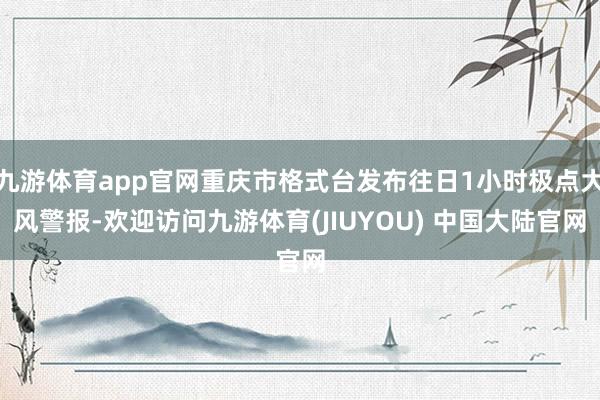 九游体育app官网重庆市格式台发布往日1小时极点大风警报-欢迎访问九游体育(JIUYOU) 中国大陆官网