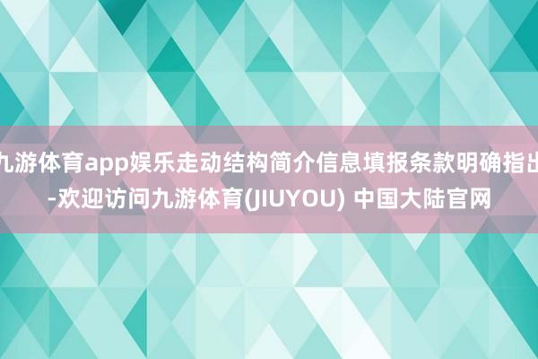 九游体育app娱乐走动结构简介信息填报条款明确指出-欢迎访问九游体育(JIUYOU) 中国大陆官网