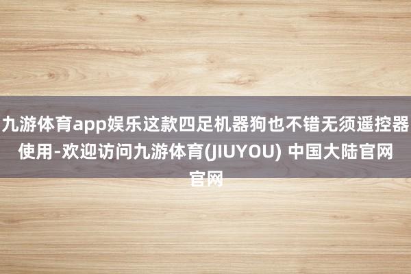 九游体育app娱乐这款四足机器狗也不错无须遥控器使用-欢迎访问九游体育(JIUYOU) 中国大陆官网