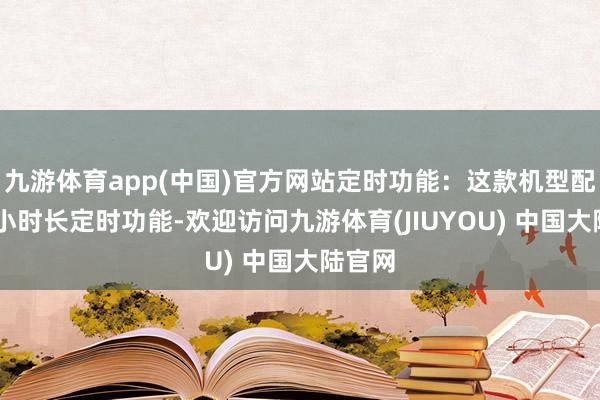 九游体育app(中国)官方网站定时功能：这款机型配备12小时长定时功能-欢迎访问九游体育(JIUYOU) 中国大陆官网