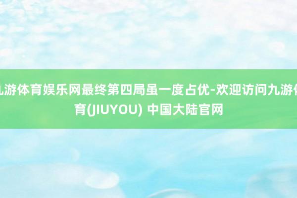 九游体育娱乐网最终第四局虽一度占优-欢迎访问九游体育(JIUYOU) 中国大陆官网