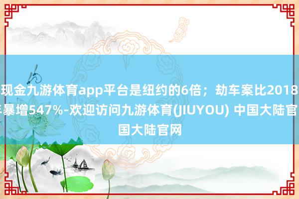 现金九游体育app平台是纽约的6倍；劫车案比2018年暴增547%-欢迎访问九游体育(JIUYOU) 中国大陆官网