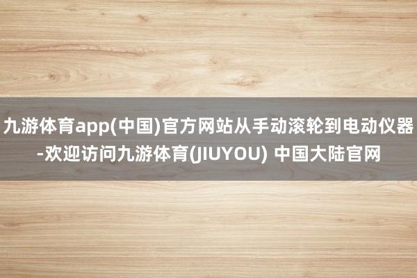 九游体育app(中国)官方网站从手动滚轮到电动仪器-欢迎访问九游体育(JIUYOU) 中国大陆官网