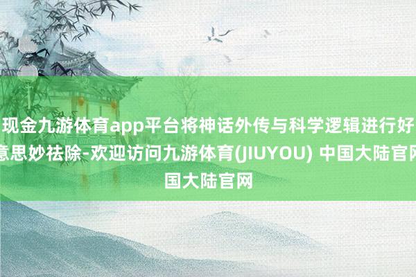 现金九游体育app平台将神话外传与科学逻辑进行好意思妙祛除-欢迎访问九游体育(JIUYOU) 中国大陆官网