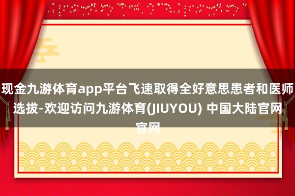 现金九游体育app平台飞速取得全好意思患者和医师选拔-欢迎访问九游体育(JIUYOU) 中国大陆官网