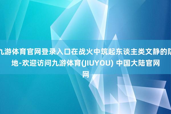 九游体育官网登录入口在战火中筑起东谈主类文静的防地-欢迎访问九游体育(JIUYOU) 中国大陆官网