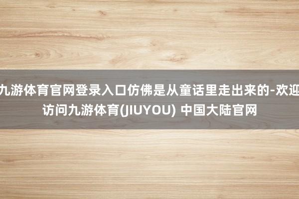 九游体育官网登录入口仿佛是从童话里走出来的-欢迎访问九游体育(JIUYOU) 中国大陆官网