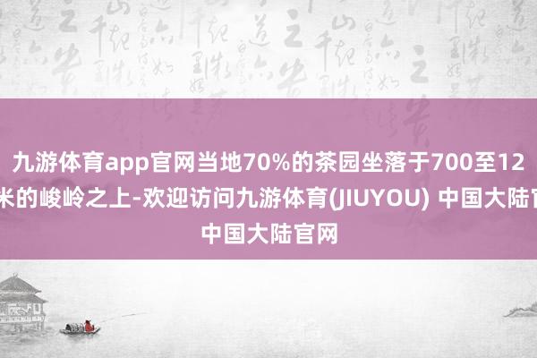 九游体育app官网当地70%的茶园坐落于700至1200米的峻岭之上-欢迎访问九游体育(JIUYOU) 中国大陆官网