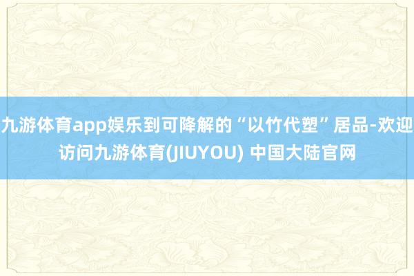 九游体育app娱乐到可降解的“以竹代塑”居品-欢迎访问九游体育(JIUYOU) 中国大陆官网